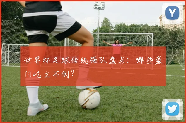 世界杯足球传统强队盘点：哪些豪门屹立不倒？