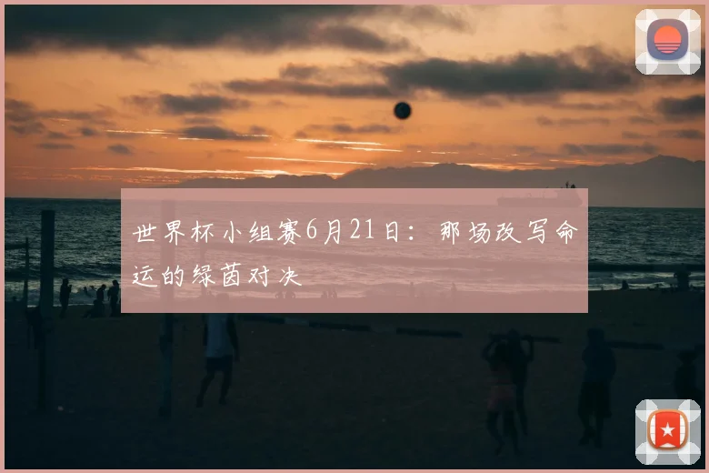 世界杯小组赛6月21日:那场改写命运的绿茵对决
