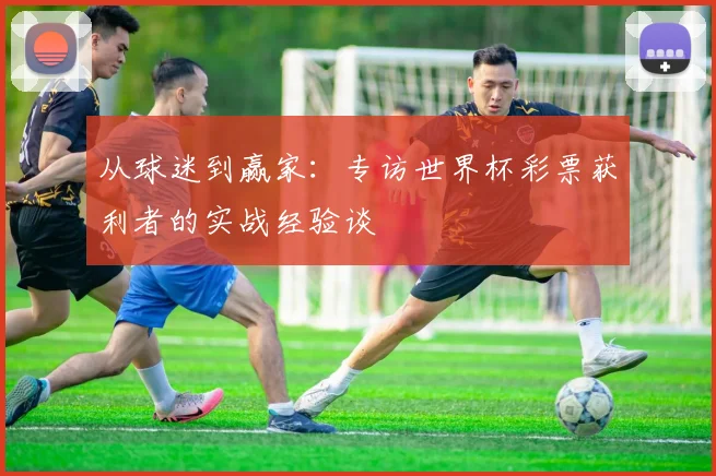 从球迷到赢家:专访世界杯彩票获利者的实战经验谈