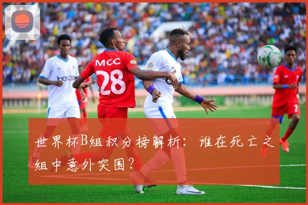 世界杯B组积分榜解析：谁在死亡之组中意外突围？