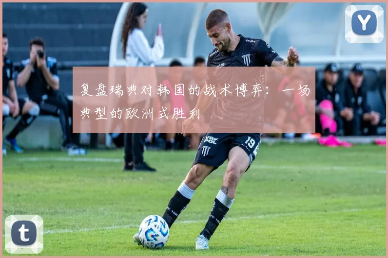 复盘瑞典对韩国的战术博弈：一场典型的欧洲式胜利