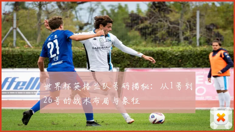 世界杯英格兰队号码揭秘:从1号到26号的战术布局与象征