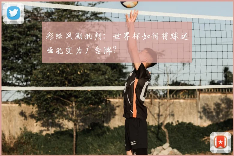 彩绘风潮批判:世界杯如何将球迷面孔变为广告牌?