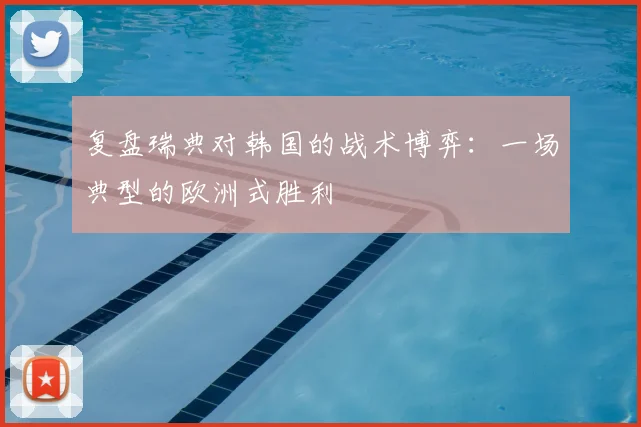 复盘瑞典对韩国的战术博弈:一场典型的欧洲式胜利