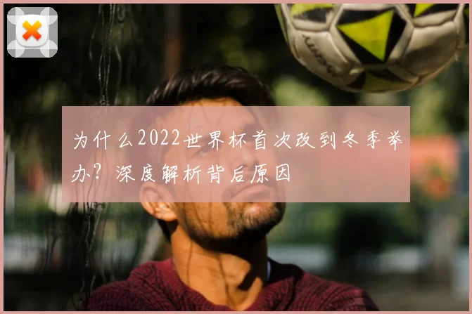 为什么2022世界杯首次改到冬季举办?深度解析背后原因