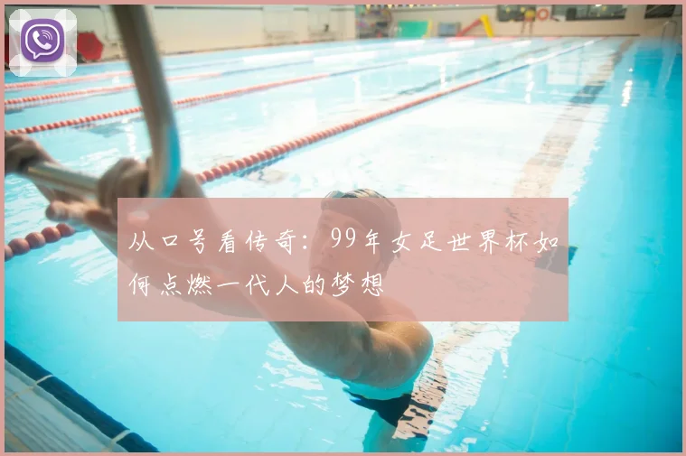 从口号看传奇：99年女足世界杯如何点燃一代人的梦想