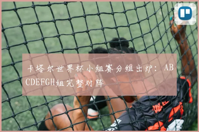 卡塔尔世界杯小组赛分组出炉:ABCDEFGH组完整对阵