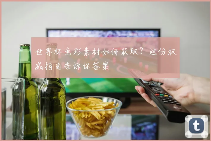 世界杯竞彩素材如何获取？这份权威指南告诉你答案