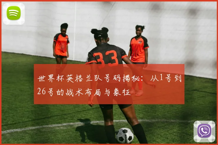 世界杯英格兰队号码揭秘:从1号到26号的战术布局与象征