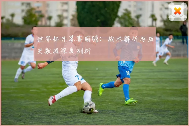 世界杯开幕赛前瞻：战术解析与历史数据深度剖析