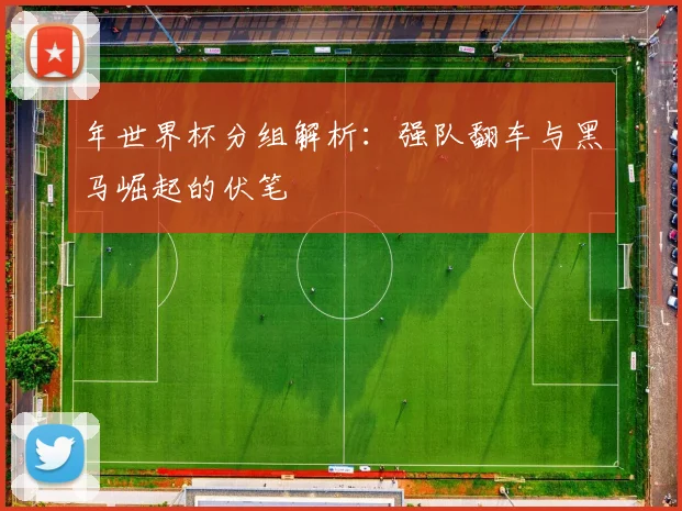 年世界杯分组解析：强队翻车与黑马崛起的伏笔