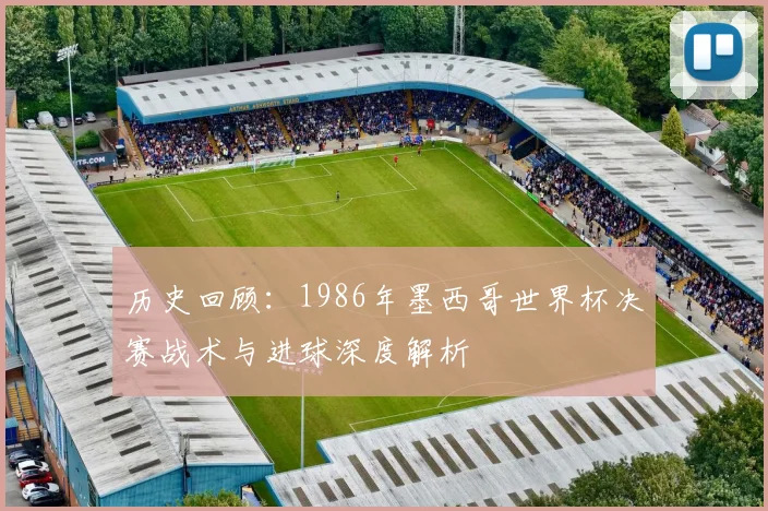 历史回顾：1986年墨西哥世界杯决赛战术与进球深度解析