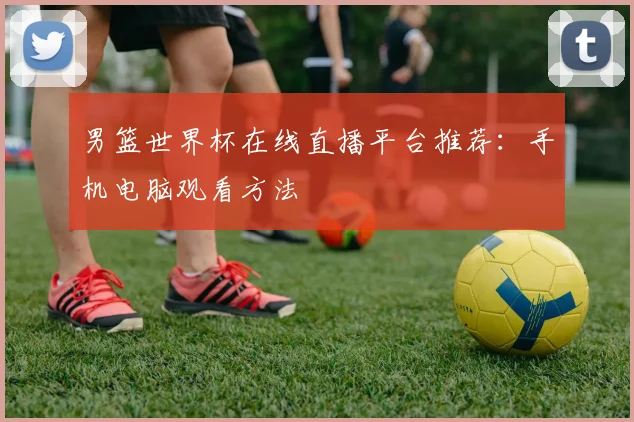 男篮世界杯在线直播平台推荐：手机电脑观看方法
