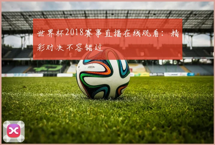 世界杯2018赛事直播在线观看：精彩对决不容错过
