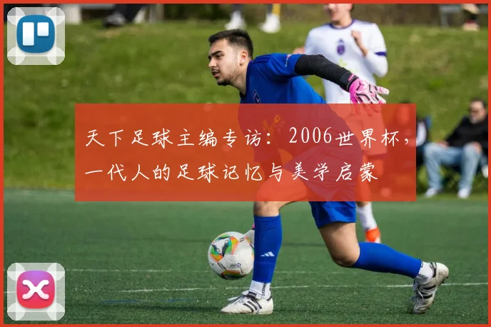天下足球主编专访：2006世界杯，一代人的足球记忆与美学启蒙